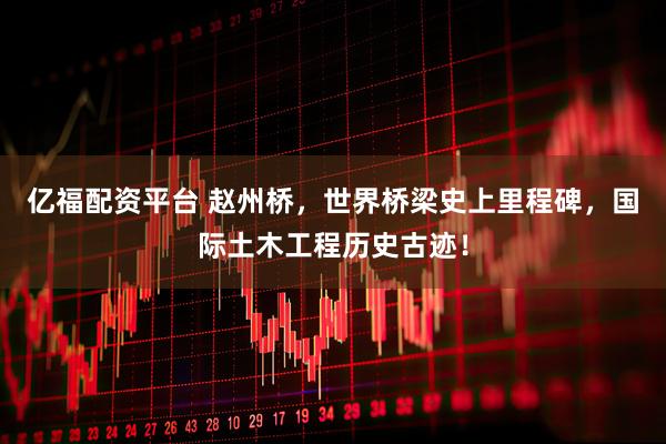 亿福配资平台 赵州桥，世界桥梁史上里程碑，国际土木工程历史古迹！