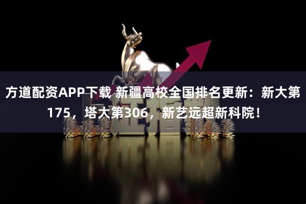 方道配资APP下载 新疆高校全国排名更新：新大第175，塔大第306，新艺远超新科院！