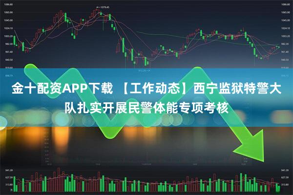 金十配资APP下载 【工作动态】西宁监狱特警大队扎实开展民警体能专项考核