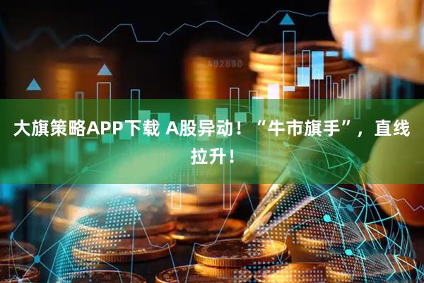 大旗策略APP下载 A股异动！“牛市旗手”，直线拉升！
