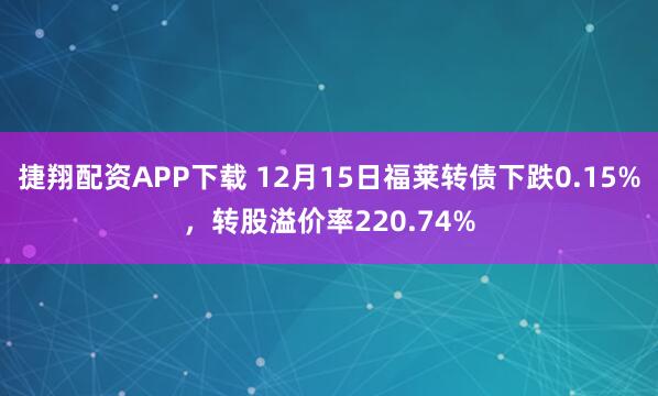 捷翔配资APP下载 12月15日福莱转债下跌0.15%，转股溢价率220.74%