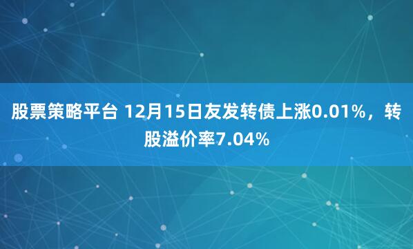 股票策略平台 12月15日友发转债上涨0.01%，转股溢价率7.04%