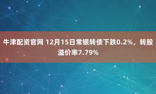 牛津配资官网 12月15日常银转债下跌0.2%，转股溢价率7.79%