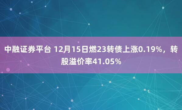 中融证券平台 12月15日燃23转债上涨0.19%，转股溢价率41.05%