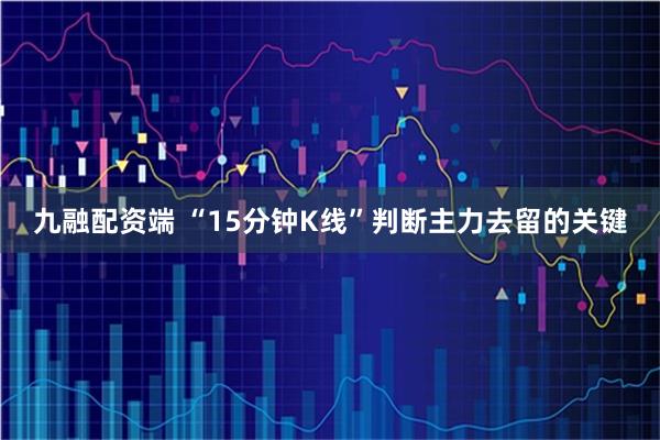 九融配资端 “15分钟K线”判断主力去留的关键