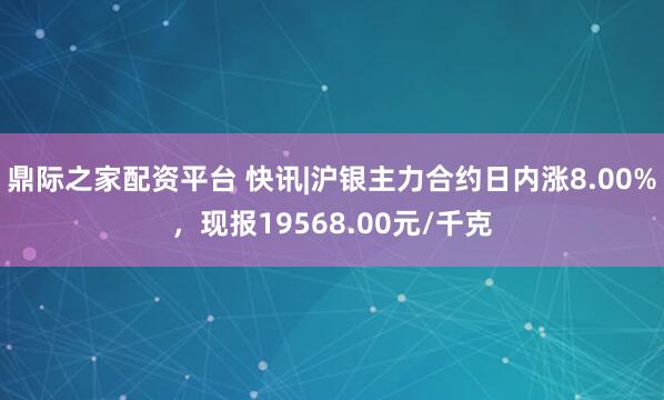 鼎际之家配资平台 快讯|沪银主力合约日内涨8.00%，现报19568.00元/千克