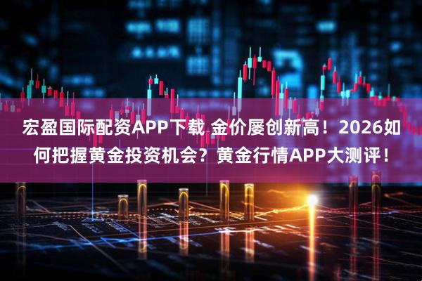 宏盈国际配资APP下载 金价屡创新高！2026如何把握黄金投资机会？黄金行情APP大测评！