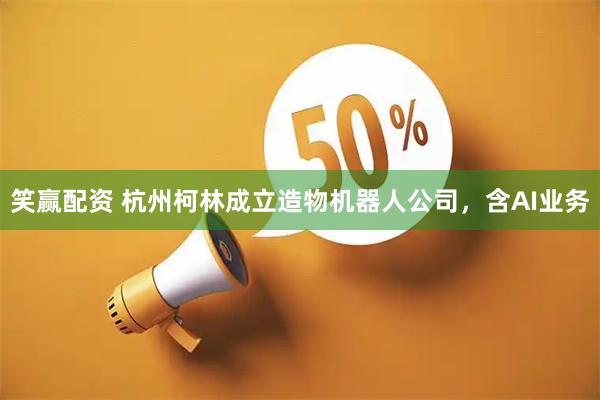 笑赢配资 杭州柯林成立造物机器人公司，含AI业务