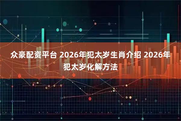 众豪配资平台 2026年犯太岁生肖介绍 2026年犯太岁化解方法