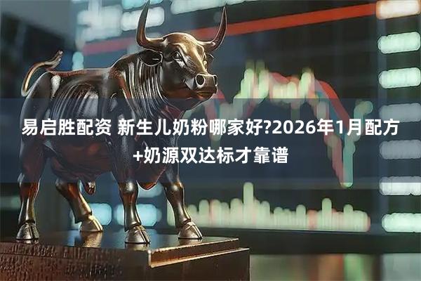 易启胜配资 新生儿奶粉哪家好?2026年1月配方+奶源双达标才靠谱