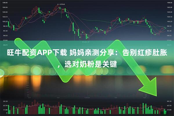 旺牛配资APP下载 妈妈亲测分享：告别红疹肚胀，选对奶粉是关键