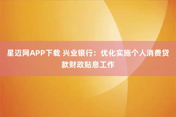星迈网APP下载 兴业银行：优化实施个人消费贷款财政贴息工作