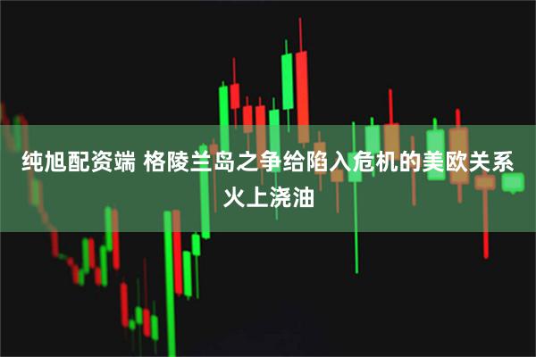 纯旭配资端 格陵兰岛之争给陷入危机的美欧关系火上浇油