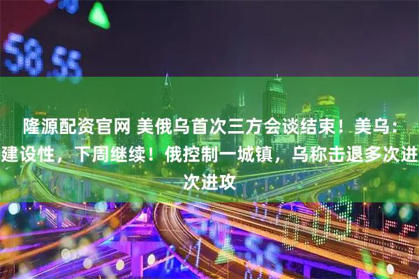 隆源配资官网 美俄乌首次三方会谈结束！美乌：有建设性，下周继续！俄控制一城镇，乌称击退多次进攻