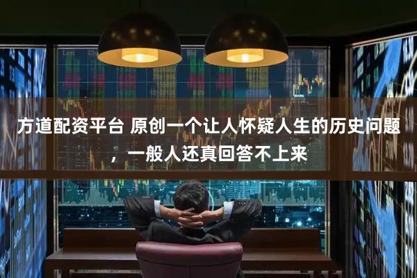 方道配资平台 原创一个让人怀疑人生的历史问题，一般人还真回答不上来