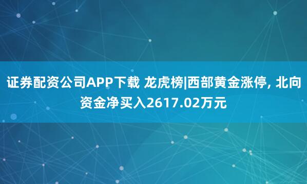证券配资公司APP下载 龙虎榜|西部黄金涨停, 北向资金净买入2617.02万元