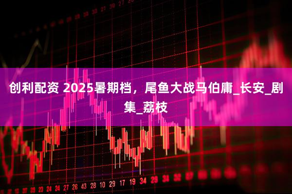 创利配资 2025暑期档，尾鱼大战马伯庸_长安_剧集_荔枝