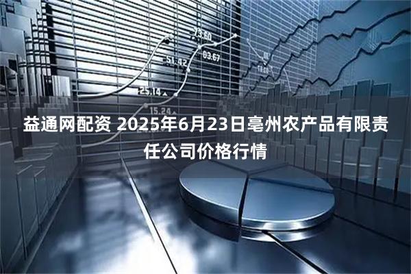 益通网配资 2025年6月23日亳州农产品有限责任公司价格行情