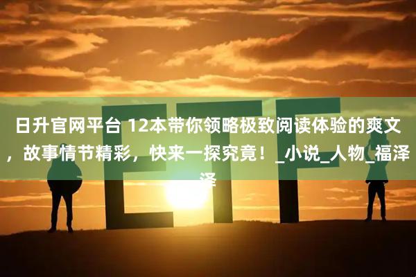 日升官网平台 12本带你领略极致阅读体验的爽文,故事情节精彩,快来一探究竟!_小说_人物_福泽