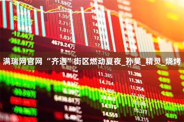 满瑞网官网 “齐遇”街区燃动夏夜_孙昊_精灵_烧烤