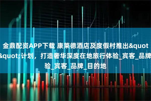 金鼎配资APP下载 康莱德酒店及度假村推出"1/3/5"计划，打造奢华深度在地旅行体验_宾客_品牌_目的地