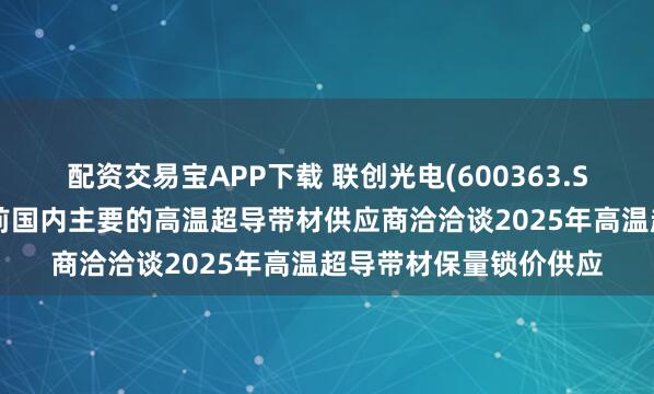 配资交易宝APP下载 联创光电(600363.SH)：联创超导已与目前国内主要的高温超导带材供应商洽洽谈2025年高温超导带材保量锁价供应