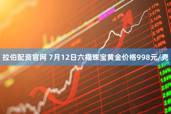 拉伯配资官网 7月12日六福珠宝黄金价格998元/克