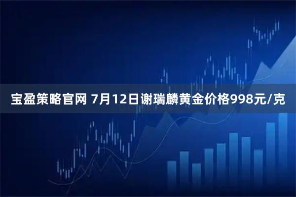 宝盈策略官网 7月12日谢瑞麟黄金价格998元/克