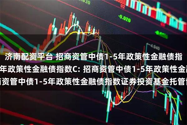 济南配资平台 招商资管中债1-5年政策性金融债指数A,招商资管中债1-5年政策性金融债指数C: 招商资管中债1-5年政策性金融债指数证券投资基金托管协议