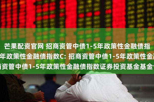 芒果配资官网 招商资管中债1-5年政策性金融债指数A,招商资管中债1-5年政策性金融债指数C: 招商资管中债1-5年政策性金融债指数证券投资基金基金合同