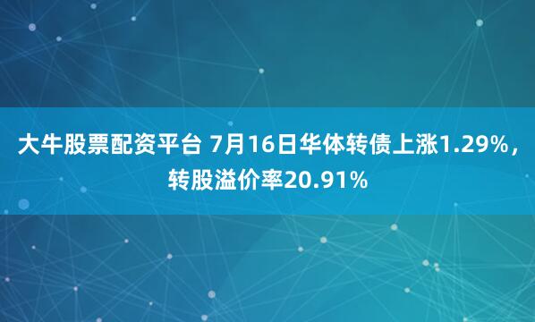 大牛股票配资平台 7月16日华体转债上涨1.29%,转股溢价率20.91%