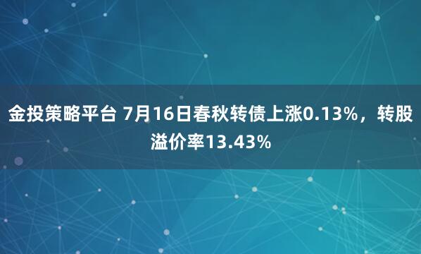 金投策略平台 7月16日春秋转债上涨0.13%，转股溢价率13.43%
