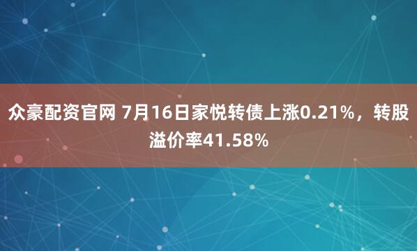 众豪配资官网 7月16日家悦转债上涨0.21%，转股溢价率41.58%