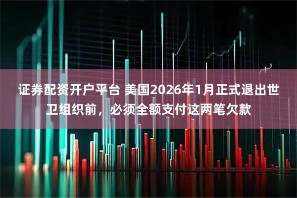 证券配资开户平台 美国2026年1月正式退出世卫组织前,必须全额支付这两笔欠款