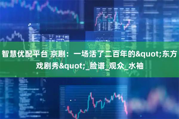 智慧优配平台 京剧：一场活了二百年的"东方戏剧秀"_脸谱_观众_水袖