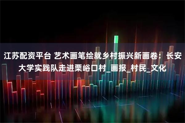 江苏配资平台 艺术画笔绘就乡村振兴新画卷:长安大学实践队走进栗峪口村_画报_村民_文化