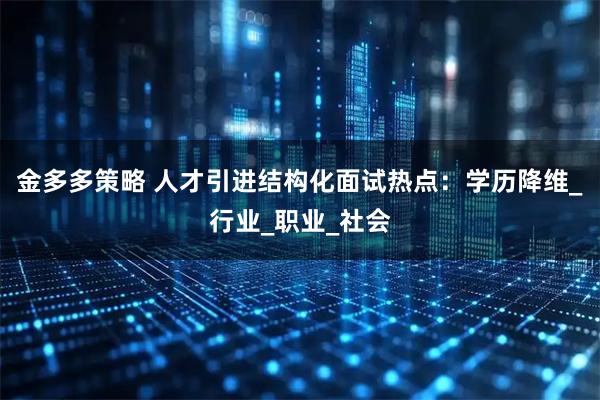 金多多策略 人才引进结构化面试热点:学历降维_行业_职业_社会