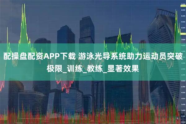 配操盘配资APP下载 游泳光导系统助力运动员突破极限_训练_教练_显著效果