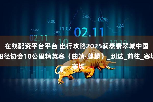 在线配资平台平台 出行攻略2025润泰翡翠城中国田径协会10公里精英赛（曲靖·麒麟）_到达_前往_赛场