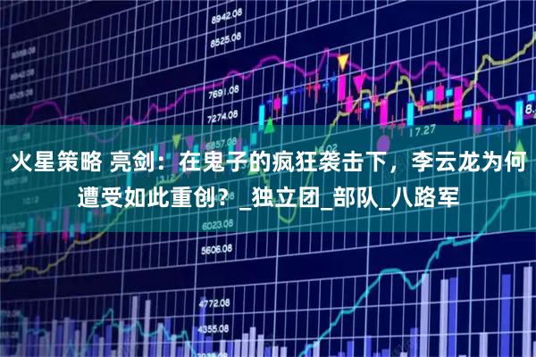 火星策略 亮剑:在鬼子的疯狂袭击下,李云龙为何遭受如此重创?_独立团_部队_八路军