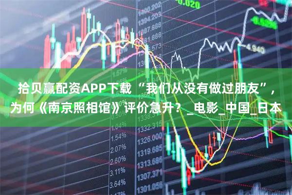 拾贝赢配资APP下载 “我们从没有做过朋友”,为何《南京照相馆》评价急升?_电影_中国_日本