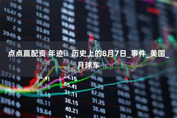 点点赢配资 年迹・历史上的8月7日_事件_美国_月球车