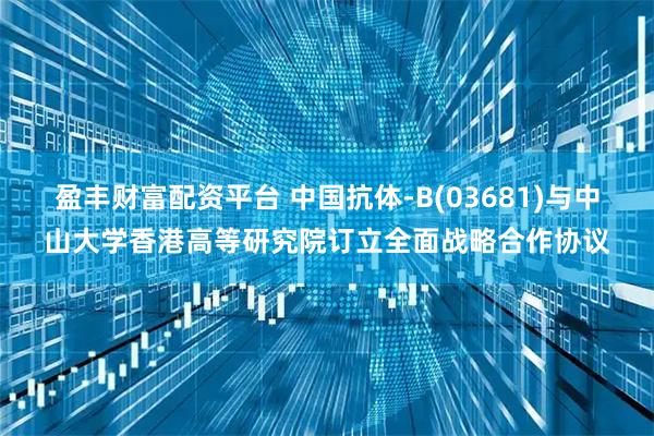 盈丰财富配资平台 中国抗体-B(03681)与中山大学香港高等研究院订立全面战略合作协议