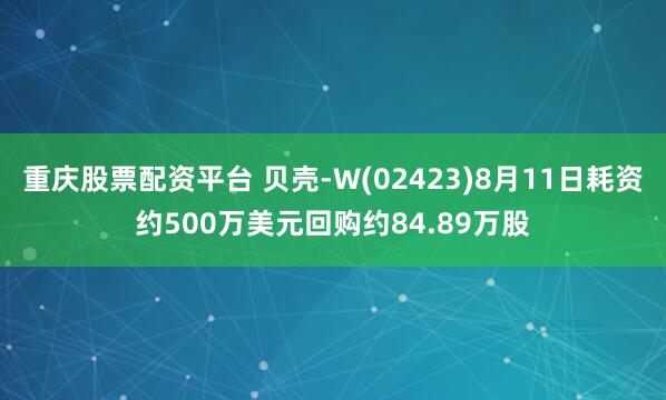 重庆股票配资平台 贝壳-W(02423)8月11日耗资约500万美元回购约84.89万股