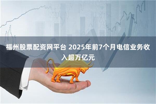 福州股票配资网平台 2025年前7个月电信业务收入超万亿元