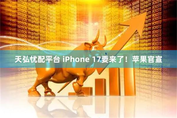 天弘忧配平台 iPhone 17要来了！苹果官宣