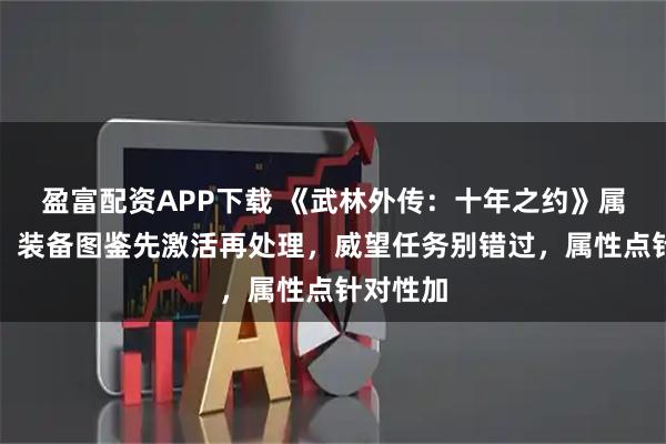 盈富配资APP下载 《武林外传：十年之约》属性提升：装备图鉴先激活再处理，威望任务别错过，属性点针对性加