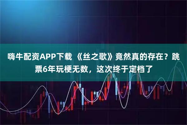 嗨牛配资APP下载 《丝之歌》竟然真的存在？跳票6年玩梗无数，这次终于定档了