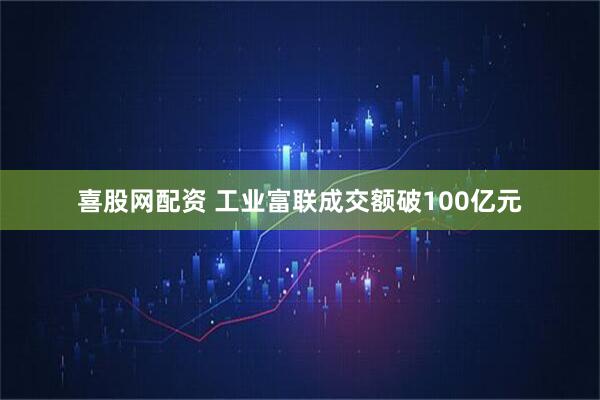 喜股网配资 工业富联成交额破100亿元