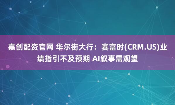 嘉创配资官网 华尔街大行:赛富时(CRM.US)业绩指引不及预期 AI叙事需观望